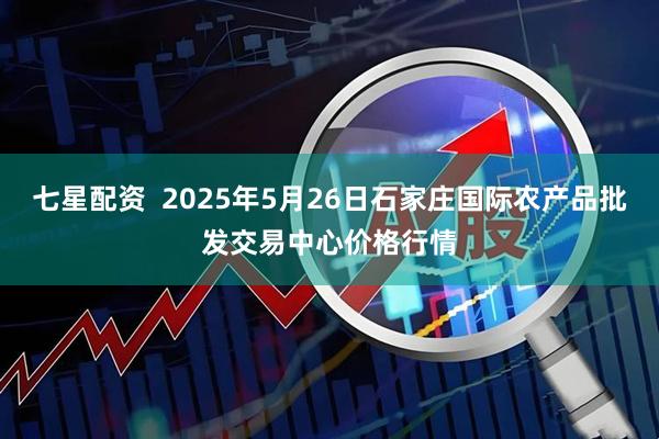 七星配资 2025年5月26日石家庄国际农产品批发交易中心价格行情