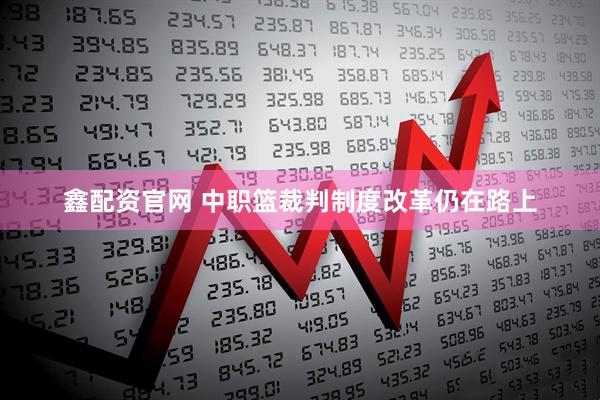 鑫配资官网 中职篮裁判制度改革仍在路上