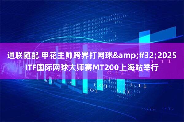 通联随配 申花主帅跨界打网球&#32;2025ITF国际网球大师赛MT200上海站举行