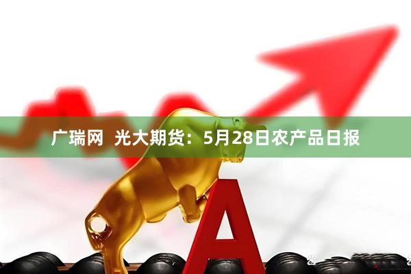 广瑞网  光大期货：5月28日农产品日报
