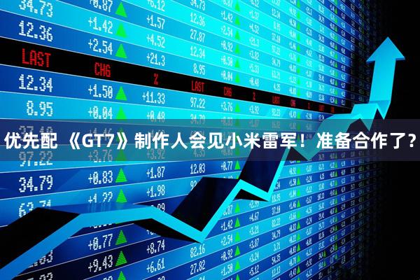 优先配 《GT7》制作人会见小米雷军！准备合作了？