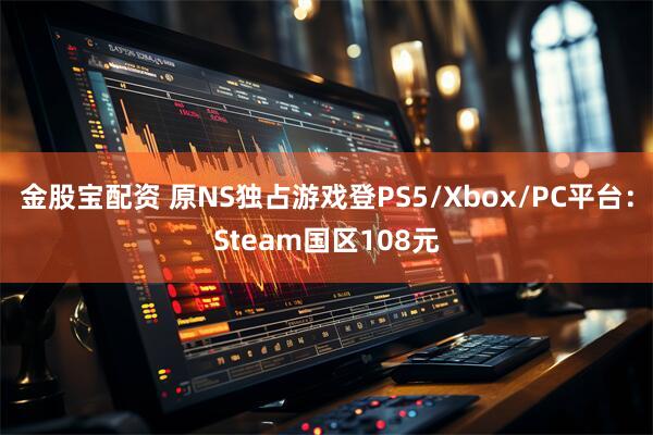 金股宝配资 原NS独占游戏登PS5/Xbox/PC平台：Steam国区108元
