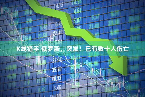 K线猎手 俄罗斯，突发！已有数十人伤亡