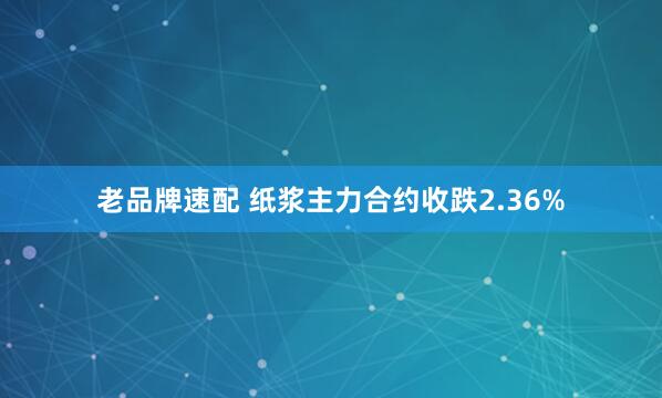 老品牌速配 纸浆主力合约收跌2.36%