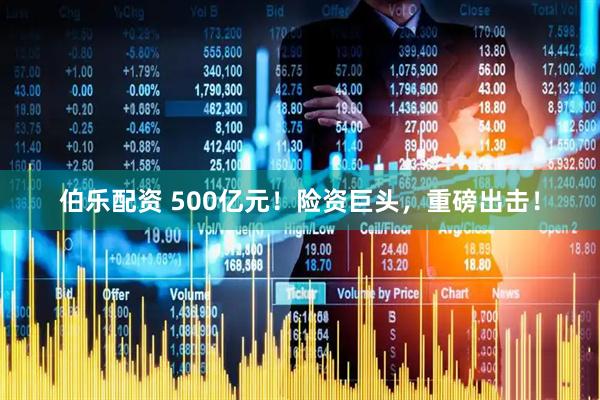 伯乐配资 500亿元！险资巨头，重磅出击！