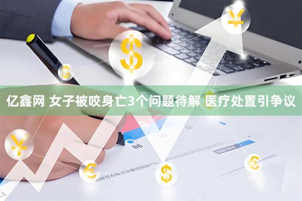 亿鑫网 女子被咬身亡3个问题待解 医疗处置引争议