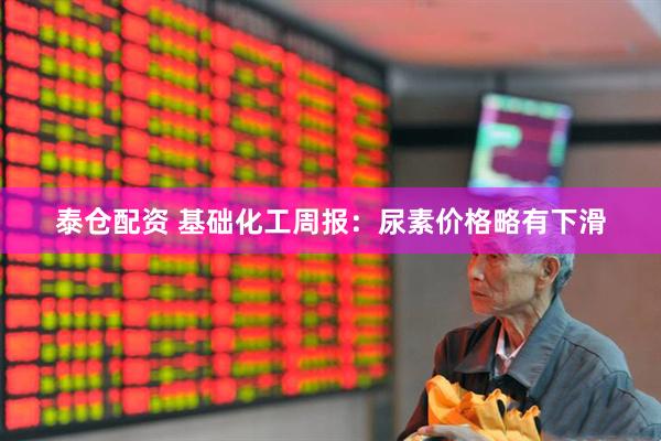 泰仓配资 基础化工周报：尿素价格略有下滑