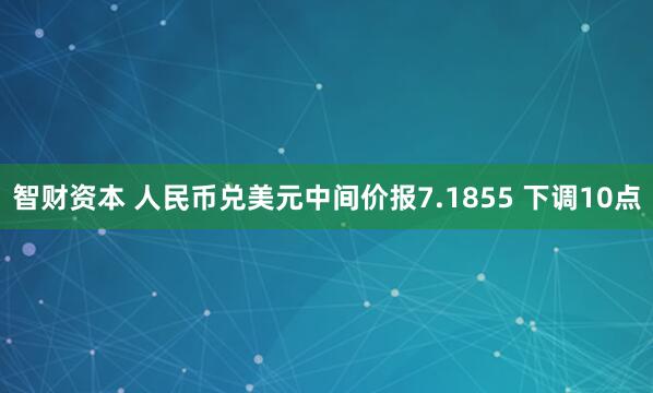 智财资本 人民币兑美元中间价报7.1855 下调10点