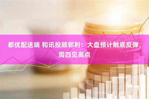 都优配送端 和讯投顾郭利：大盘预计触底反弹，周四见高点