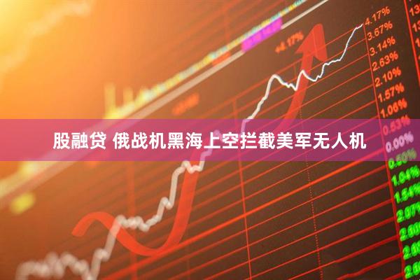 股融贷 俄战机黑海上空拦截美军无人机