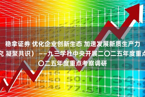 稳拿证券 优化企业创新生态 加速发展新质生产力（调查研究 凝聚共识） ——九三学社中央开展二〇二五年度重点考察调研