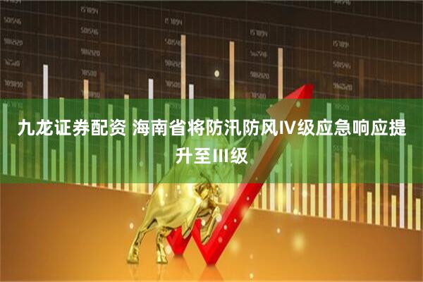 九龙证券配资 海南省将防汛防风Ⅳ级应急响应提升至Ⅲ级