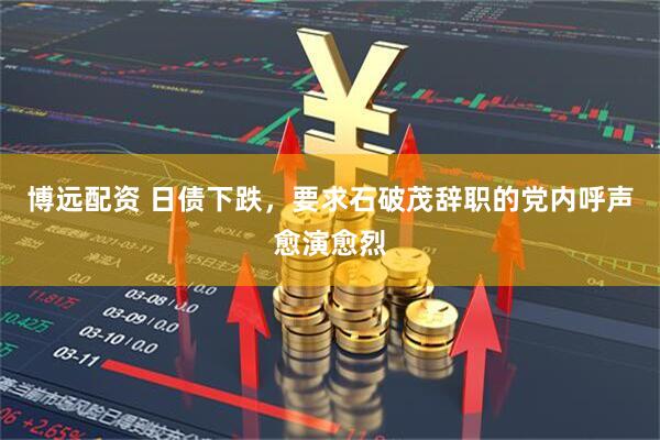 博远配资 日债下跌，要求石破茂辞职的党内呼声愈演愈烈