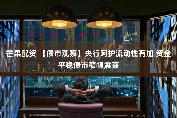 芒果配资 【债市观察】央行呵护流动性有加 资金平稳债市窄幅震荡