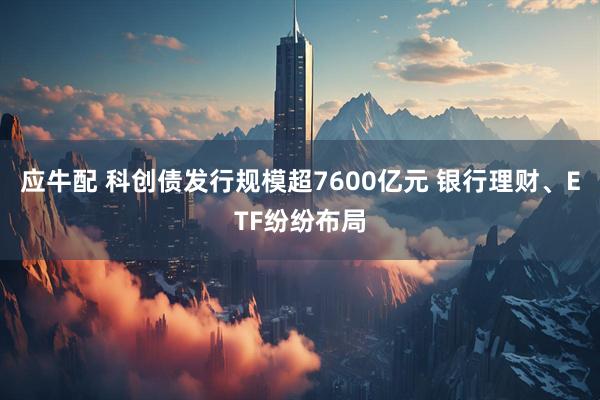 应牛配 科创债发行规模超7600亿元 银行理财、ETF纷纷布局