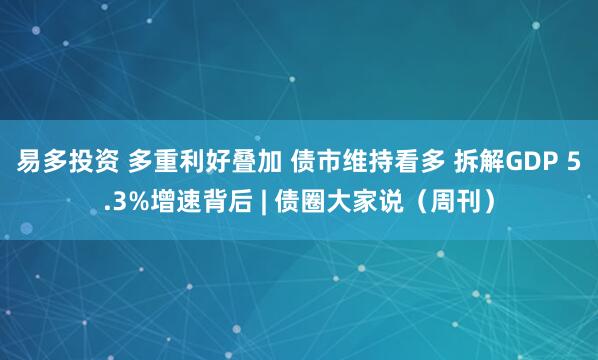 易多投资 多重利好叠加 债市维持看多 拆解GDP 5.3%增速背后 | 债圈大家说（周刊）