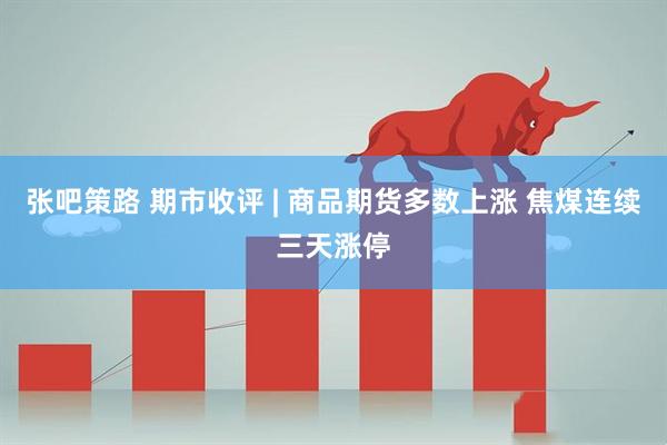 张吧策路 期市收评 | 商品期货多数上涨 焦煤连续三天涨停