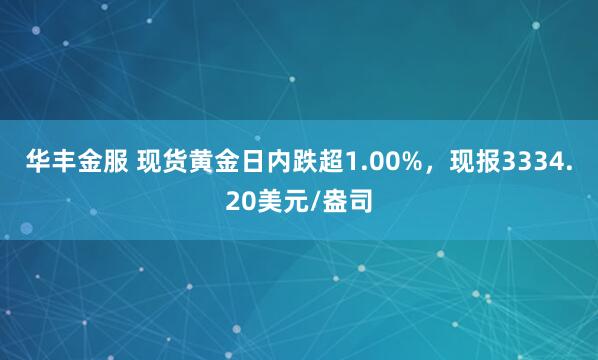 华丰金服 现货黄金日内跌超1.00%，现报3334.20美元/盎司
