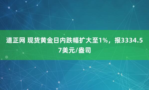 道正网 现货黄金日内跌幅扩大至1%，报3334.57美元/盎司
