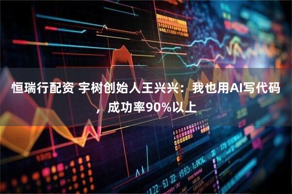 恒瑞行配资 宇树创始人王兴兴：我也用AI写代码，成功率90%以上