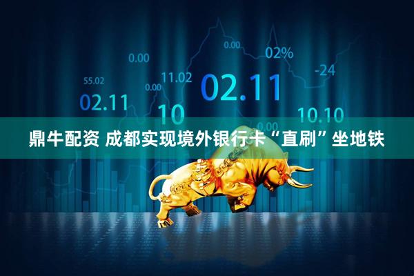 鼎牛配资 成都实现境外银行卡“直刷”坐地铁