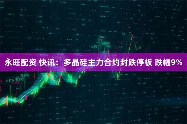 永旺配资 快讯：多晶硅主力合约封跌停板 跌幅9%