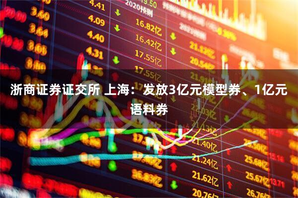 浙商证券证交所 上海：发放3亿元模型券、1亿元语料券