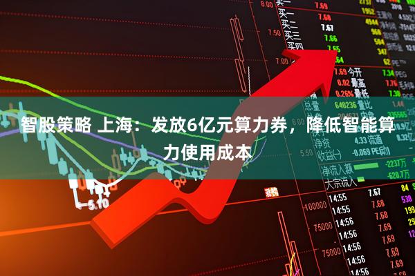 智股策略 上海：发放6亿元算力券，降低智能算力使用成本