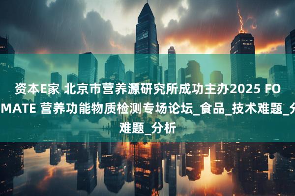 资本E家 北京市营养源研究所成功主办2025 FOODMATE 营养功能物质检测专场论坛_食品_技术难题_分析