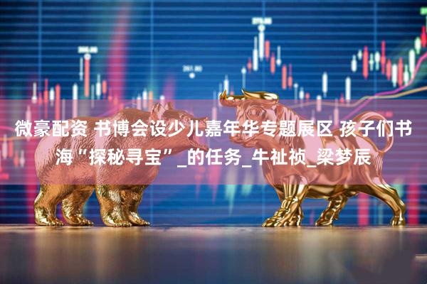 微豪配资 书博会设少儿嘉年华专题展区 孩子们书海“探秘寻宝”_的任务_牛祉祯_梁梦辰