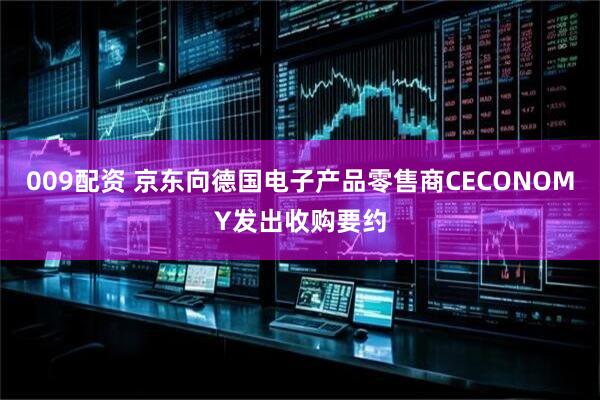 009配资 京东向德国电子产品零售商CECONOMY发出收购要约