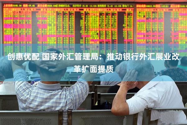 创惠优配 国家外汇管理局：推动银行外汇展业改革扩面提质
