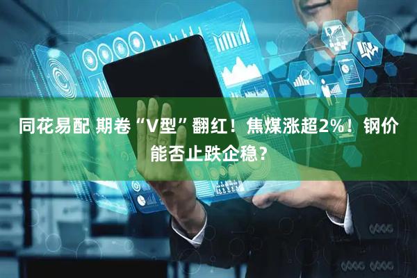 同花易配 期卷“V型”翻红！焦煤涨超2%！钢价能否止跌企稳？