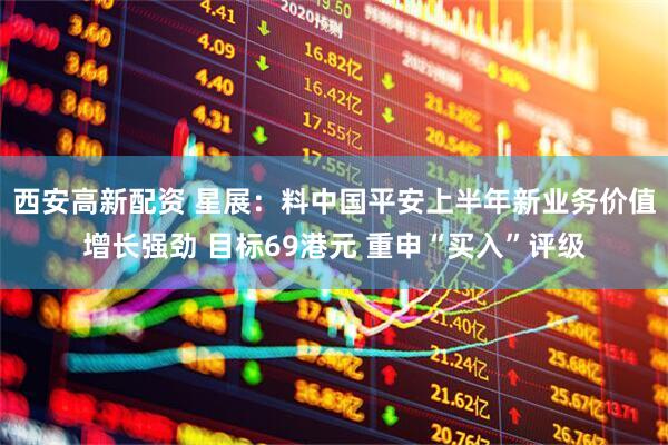 西安高新配资 星展：料中国平安上半年新业务价值增长强劲 目标69港元 重申“买入”评级