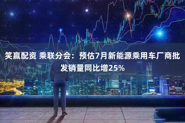 笑赢配资 乘联分会：预估7月新能源乘用车厂商批发销量同比增25%