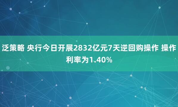 泛策略 央行今日开展2832亿元7天逆回购操作 操作利率为1.40%