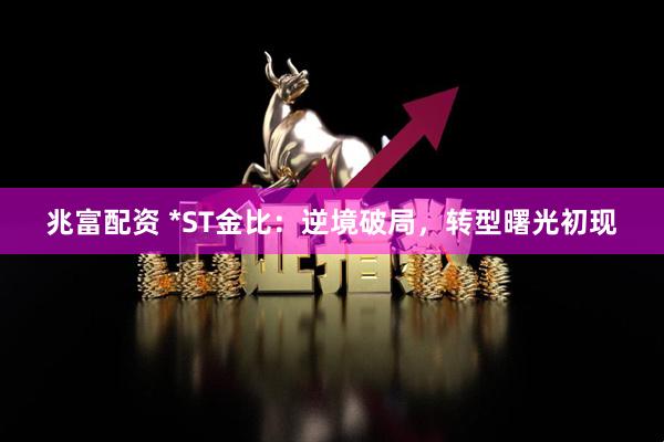 兆富配资 *ST金比：逆境破局，转型曙光初现