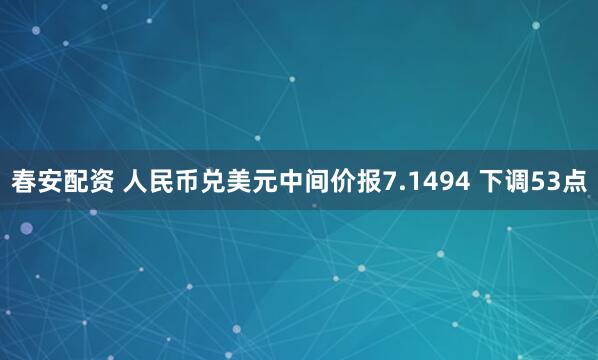 春安配资 人民币兑美元中间价报7.1494 下调53点