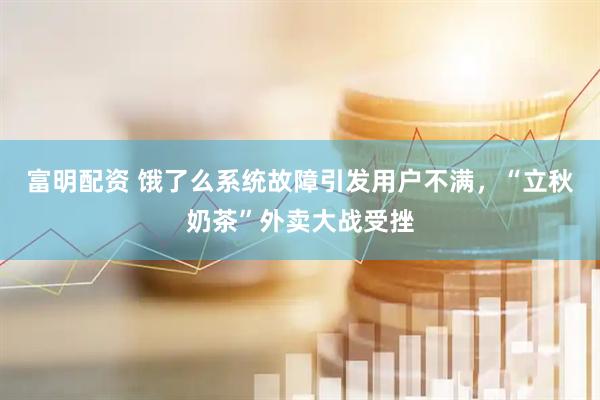 富明配资 饿了么系统故障引发用户不满，“立秋奶茶”外卖大战受挫