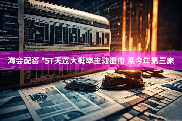 海会配资 *ST天茂大概率主动退市 系今年第三家
