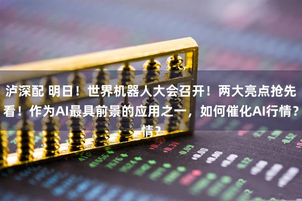 泸深配 明日！世界机器人大会召开！两大亮点抢先看！作为AI最具前景的应用之一，如何催化AI行情？