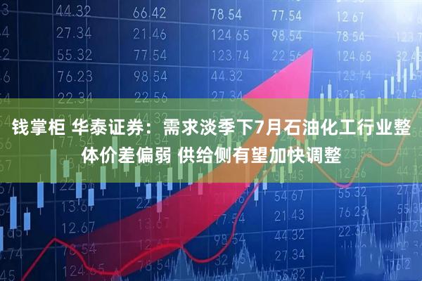 钱掌柜 华泰证券：需求淡季下7月石油化工行业整体价差偏弱 供给侧有望加快调整