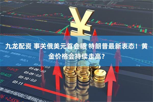 九龙配资 事关俄美元首会晤 特朗普最新表态！黄金价格会持续走高？