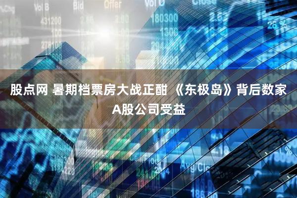 股点网 暑期档票房大战正酣 《东极岛》背后数家A股公司受益