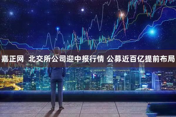 嘉正网  北交所公司迎中报行情 公募近百亿提前布局