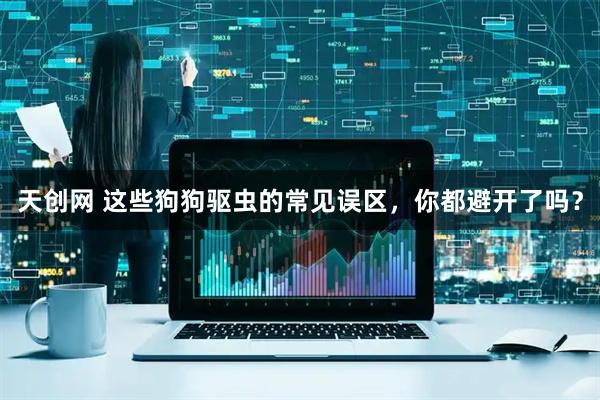天创网 这些狗狗驱虫的常见误区，你都避开了吗？