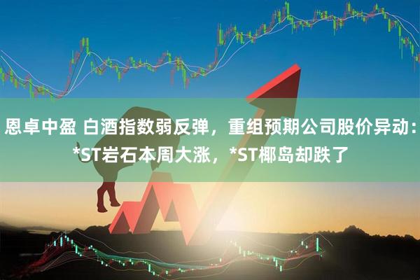 恩卓中盈 白酒指数弱反弹，重组预期公司股价异动：*ST岩石本周大涨，*ST椰岛却跌了