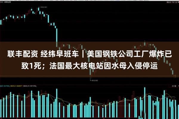 联丰配资 经纬早班车｜美国钢铁公司工厂爆炸已致1死；法国最大核电站因水母入侵停运