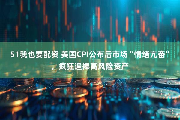 51我也要配资 美国CPI公布后市场“情绪亢奋”，疯狂追捧高风险资产