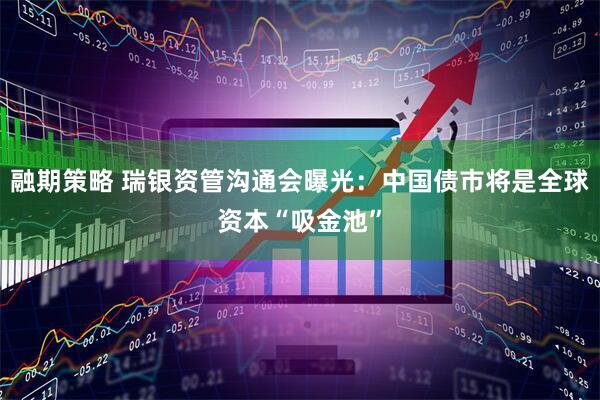 融期策略 瑞银资管沟通会曝光：中国债市将是全球资本“吸金池”